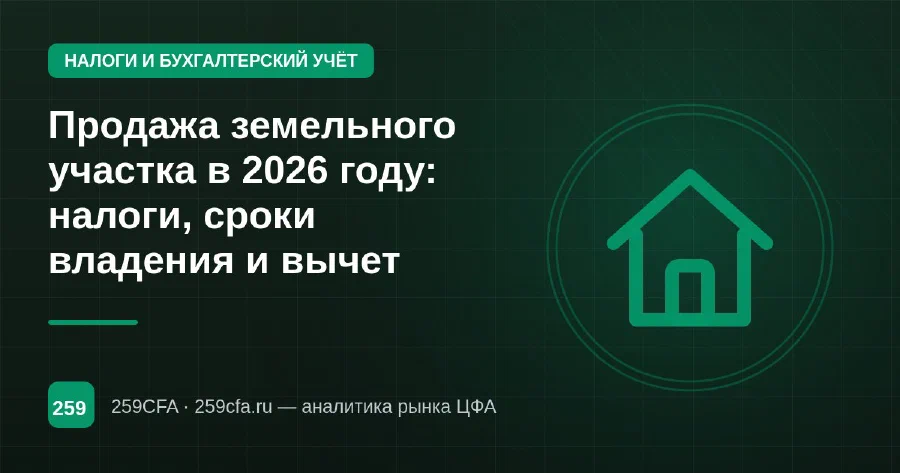 Продажа земельного участка в 2026 году: налоги, сроки владения и вычет